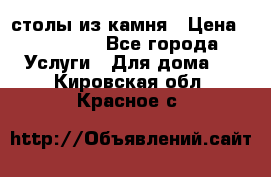 столы из камня › Цена ­ 55 000 - Все города Услуги » Для дома   . Кировская обл.,Красное с.